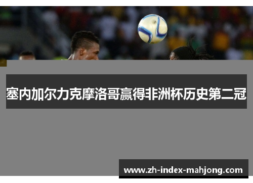 塞内加尔力克摩洛哥赢得非洲杯历史第二冠