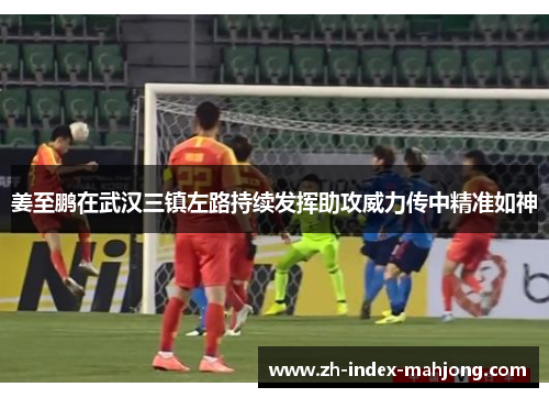 姜至鹏在武汉三镇左路持续发挥助攻威力传中精准如神