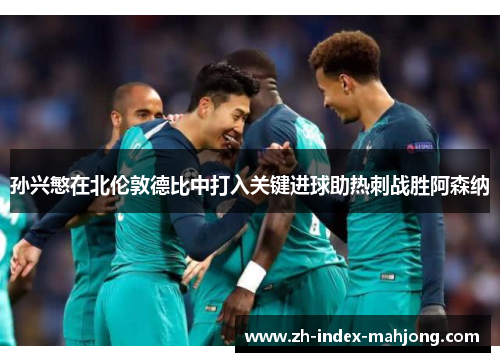 孙兴慜在北伦敦德比中打入关键进球助热刺战胜阿森纳