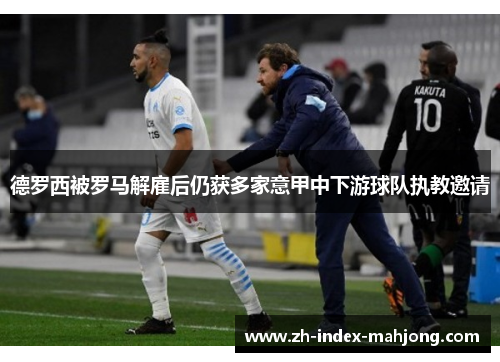 德罗西被罗马解雇后仍获多家意甲中下游球队执教邀请 德罗西被罗马解雇后仍获多家意甲中下游球队执教邀请