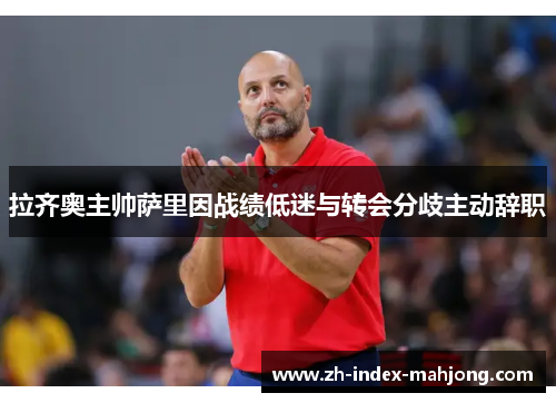 拉齐奥主帅萨里因战绩低迷与转会分歧主动辞职