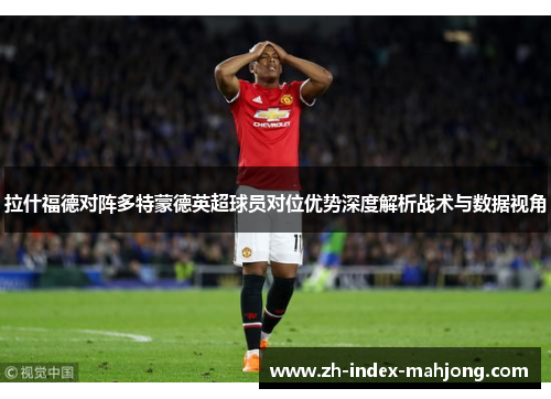 拉什福德对阵多特蒙德英超球员对位优势深度解析战术与数据视角 拉什福德对阵多特蒙德英超球员对位优势深度解析战术与数据视角