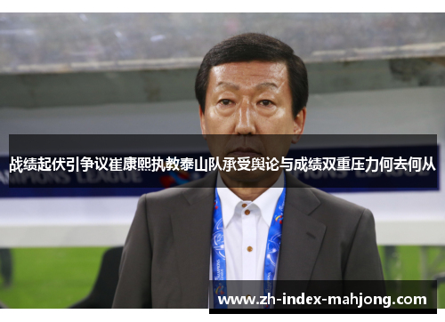 战绩起伏引争议崔康熙执教泰山队承受舆论与成绩双重压力何去何从 战绩起伏引争议崔康熙执教泰山队承受舆论与成绩双重压力何去何从