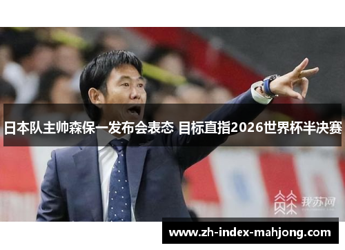 日本队主帅森保一发布会表态 目标直指2026世界杯半决赛 日本队主帅森保一发布会表态 目标直指2026世界杯半决赛