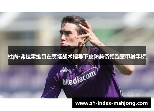 杜尚·弗拉霍维奇在莫塔战术指导下攻防兼备领跑意甲射手榜 杜尚·弗拉霍维奇在莫塔战术指导下攻防兼备领跑意甲射手榜