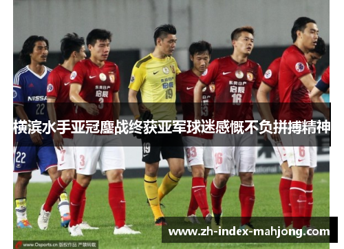横滨水手亚冠鏖战终获亚军球迷感慨不负拼搏精神 横滨水手亚冠鏖战终获亚军球迷感慨不负拼搏精神