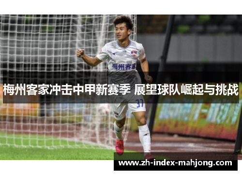 梅州客家冲击中甲新赛季 展望球队崛起与挑战 梅州客家冲击中甲新赛季 展望球队崛起与挑战