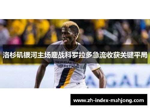洛杉矶银河主场鏖战科罗拉多急流收获关键平局