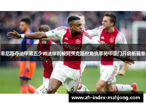 率尼斯夺法甲第五少帅法廖利被阿贾克斯挖角执掌荷甲豪门开启新篇章 率尼斯夺法甲第五少帅法廖利被阿贾克斯挖角执掌荷甲豪门开启新篇章