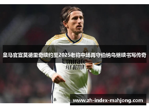 皇马官宣莫德里奇续约至2025老将中场再守伯纳乌继续书写传奇 皇马官宣莫德里奇续约至2025老将中场再守伯纳乌继续书写传奇