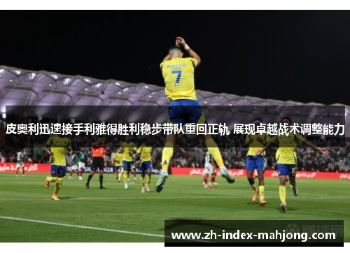 皮奥利迅速接手利雅得胜利稳步带队重回正轨 展现卓越战术调整能力 皮奥利迅速接手利雅得胜利稳步带队重回正轨 展现卓越战术调整能力