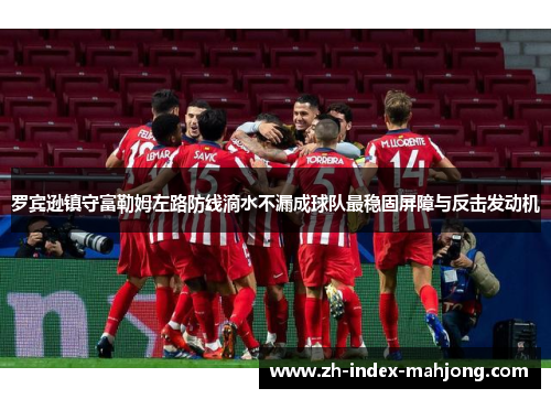 罗宾逊镇守富勒姆左路防线滴水不漏成球队最稳固屏障与反击发动机 罗宾逊镇守富勒姆左路防线滴水不漏成球队最稳固屏障与反击发动机