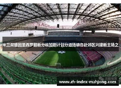 米兰双雄因圣西罗翻新分歧加剧计划分道扬镳各赴郊区兴建新主场之 米兰双雄因圣西罗翻新分歧加剧计划分道扬镳各赴郊区兴建新主场之