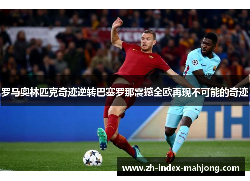 罗马奥林匹克奇迹逆转巴塞罗那震撼全欧再现不可能的奇迹 罗马奥林匹克奇迹逆转巴塞罗那震撼全欧再现不可能的奇迹