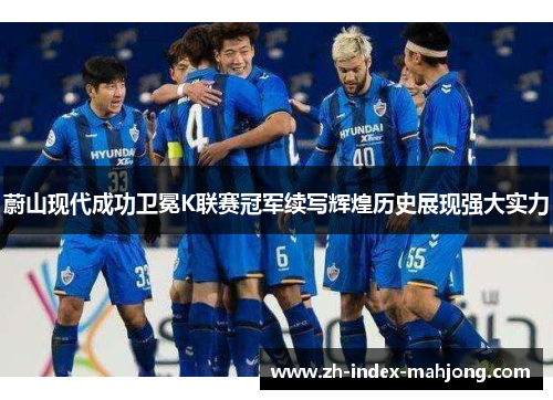蔚山现代成功卫冕K联赛冠军续写辉煌历史展现强大实力