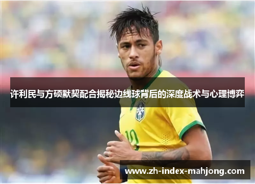 许利民与方硕默契配合揭秘边线球背后的深度战术与心理博弈
