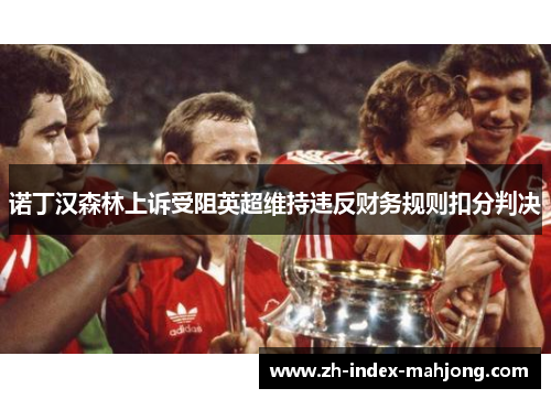 诺丁汉森林上诉受阻英超维持违反财务规则扣分判决