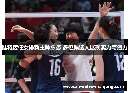 谁将接任女排新主帅职务 多位候选人展现实力与潜力