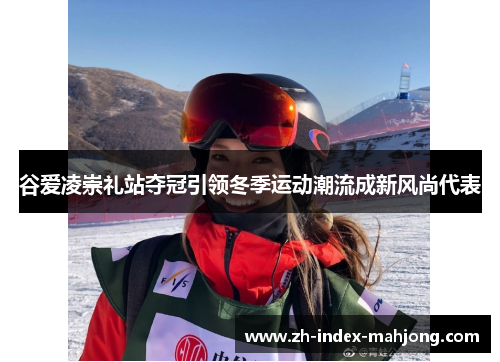 谷爱凌崇礼站夺冠引领冬季运动潮流成新风尚代表