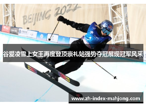 谷爱凌雪上女王再度登顶崇礼站强势夺冠展现冠军风采