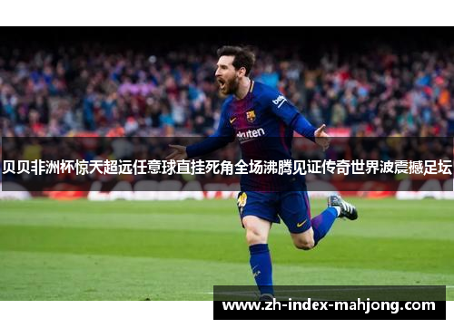 贝贝非洲杯惊天超远任意球直挂死角全场沸腾见证传奇世界波震撼足坛