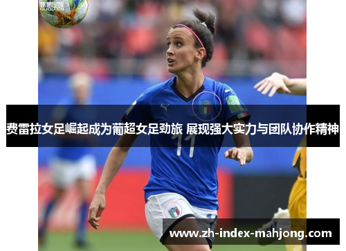 费雷拉女足崛起成为葡超女足劲旅 展现强大实力与团队协作精神