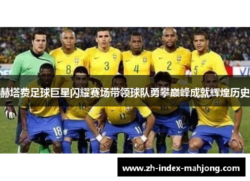 赫塔费足球巨星闪耀赛场带领球队勇攀巅峰成就辉煌历史