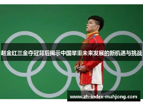 赵金红三金夺冠背后揭示中国举重未来发展的新机遇与挑战