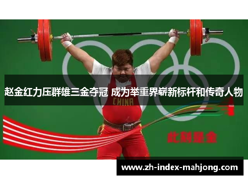 赵金红力压群雄三金夺冠 成为举重界崭新标杆和传奇人物