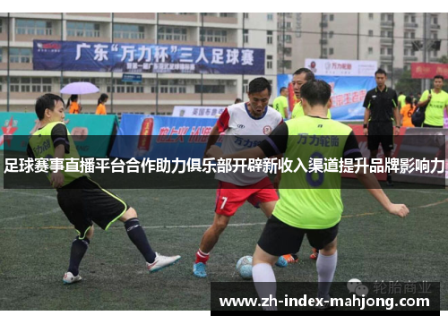 足球赛事直播平台合作助力俱乐部开辟新收入渠道提升品牌影响力 足球赛事直播平台合作助力俱乐部开辟新收入渠道提升品牌影响力