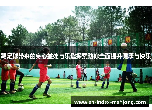踢足球带来的身心益处与乐趣探索助你全面提升健康与快乐 踢足球带来的身心益处与乐趣探索助你全面提升健康与快乐