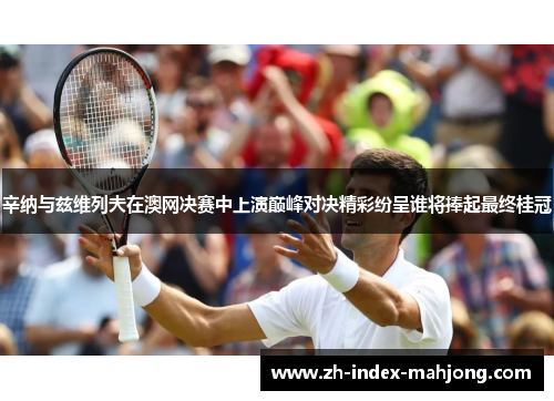 辛纳与兹维列夫在澳网决赛中上演巅峰对决精彩纷呈谁将捧起最终桂冠 辛纳与兹维列夫在澳网决赛中上演巅峰对决精彩纷呈谁将捧起最终桂冠
