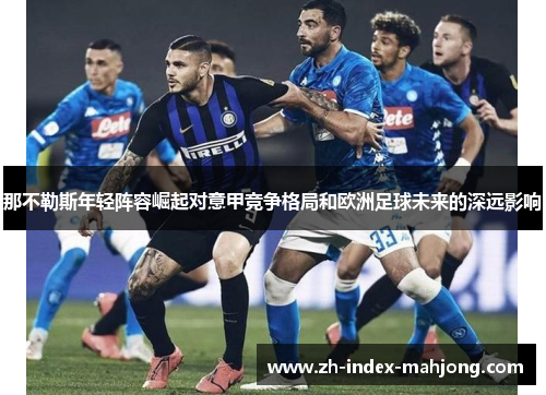 那不勒斯年轻阵容崛起对意甲竞争格局和欧洲足球未来的深远影响 那不勒斯年轻阵容崛起对意甲竞争格局和欧洲足球未来的深远影响