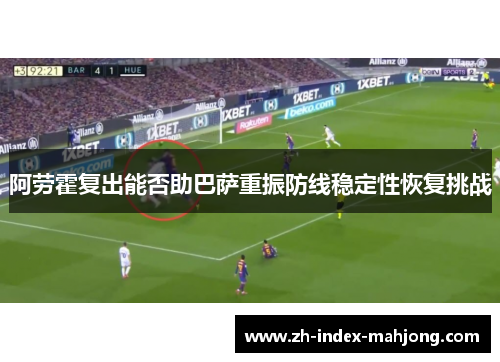 阿劳霍复出能否助巴萨重振防线稳定性恢复挑战 阿劳霍复出能否助巴萨重振防线稳定性恢复挑战