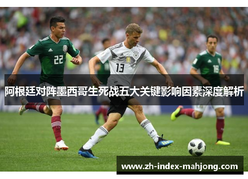 阿根廷对阵墨西哥生死战五大关键影响因素深度解析 阿根廷对阵墨西哥生死战五大关键影响因素深度解析