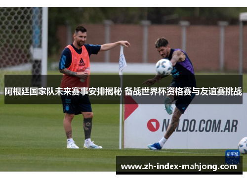 阿根廷国家队未来赛事安排揭秘 备战世界杯资格赛与友谊赛挑战 阿根廷国家队未来赛事安排揭秘 备战世界杯资格赛与友谊赛挑战
