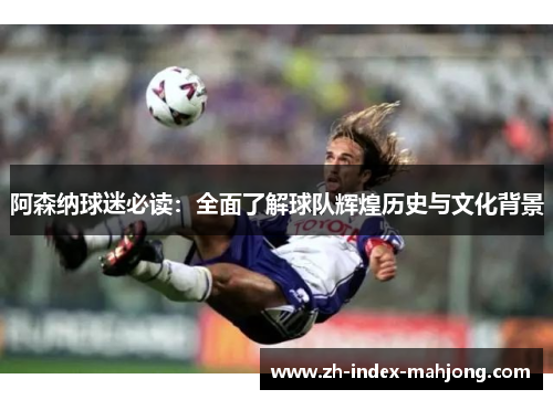 阿森纳球迷必读:全面了解球队辉煌历史与文化背景 阿森纳球迷必读:全面了解球队辉煌历史与文化背景
