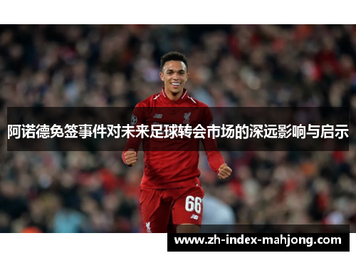 阿诺德免签事件对未来足球转会市场的深远影响与启示 阿诺德免签事件对未来足球转会市场的深远影响与启示