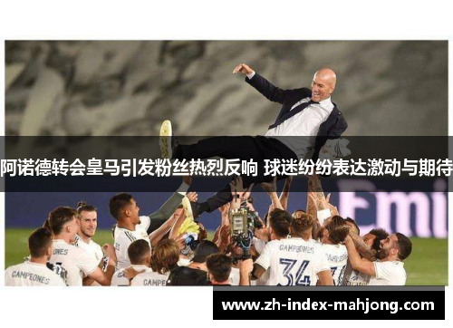 阿诺德转会皇马引发粉丝热烈反响 球迷纷纷表达激动与期待 阿诺德转会皇马引发粉丝热烈反响 球迷纷纷表达激动与期待