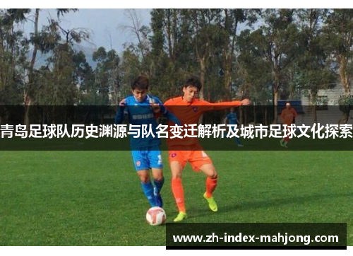 青岛足球队历史渊源与队名变迁解析及城市足球文化探索