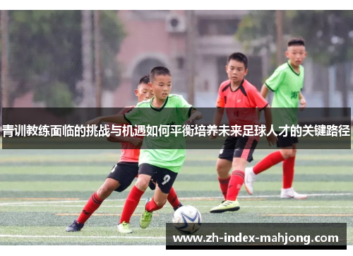 青训教练面临的挑战与机遇如何平衡培养未来足球人才的关键路径