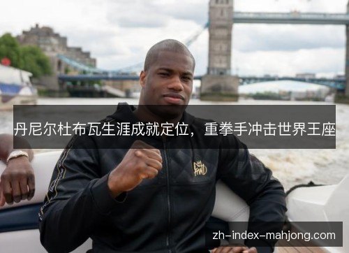 丹尼尔杜布瓦生涯成就定位，重拳手冲击世界王座