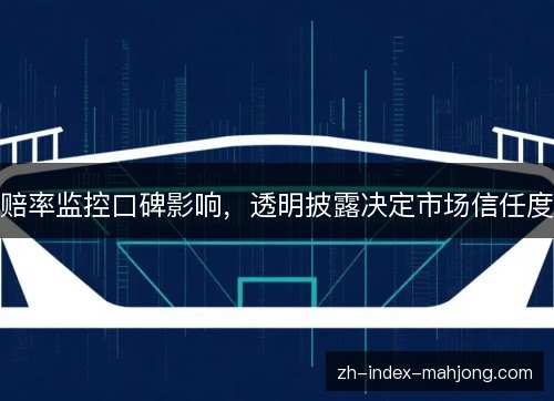 赔率监控口碑影响,透明披露决定市场信任度 赔率监控口碑影响,透明披露决定市场信任度