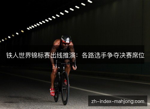 铁人世界锦标赛出线推演:各路选手争夺决赛席位 铁人世界锦标赛出线推演:各路选手争夺决赛席位