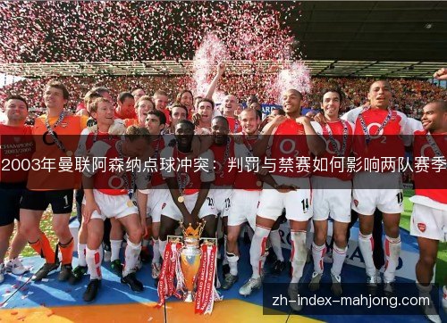 2003年曼联阿森纳点球冲突:判罚与禁赛如何影响两队赛季 2003年曼联阿森纳点球冲突:判罚与禁赛如何影响两队赛季